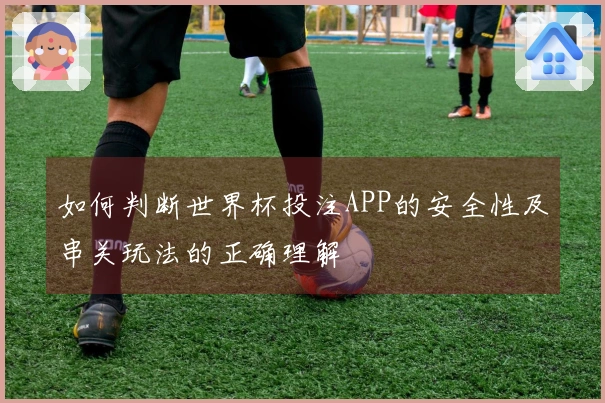 如何判断世界杯投注APP的安全性及串关玩法的正确理解