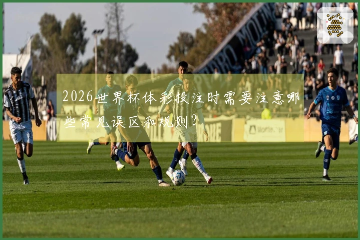 2026世界杯体彩投注时需要注意哪些常见误区和规则？