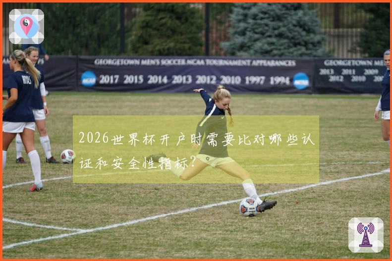 2026世界杯开户时需要比对哪些认证和安全性指标？