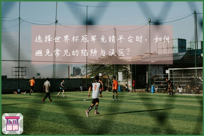 选择世界杯冠军竞猜平台时，如何避免常见的陷阱与误区？