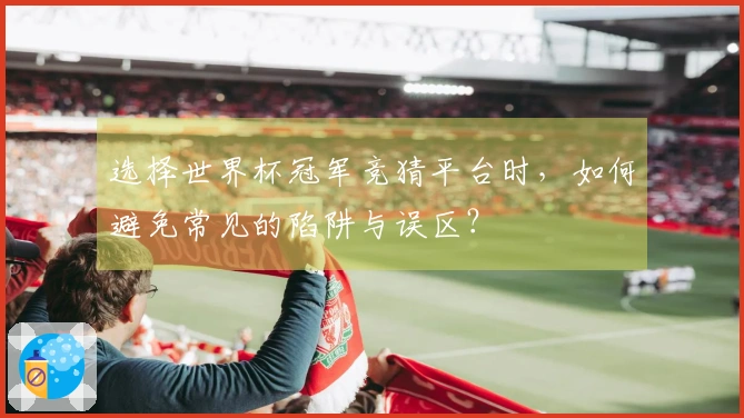 选择世界杯冠军竞猜平台时，如何避免常见的陷阱与误区？