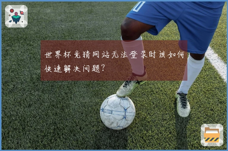 世界杯竞猜网站无法登录时该如何快速解决问题？