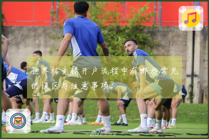 世界杯竞猜开户流程中有哪些常见的误区与注意事项？